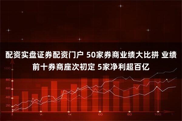 配资实盘证券配资门户 50家券商业绩大比拼 业绩前十券商座次初定 5家净利超百亿