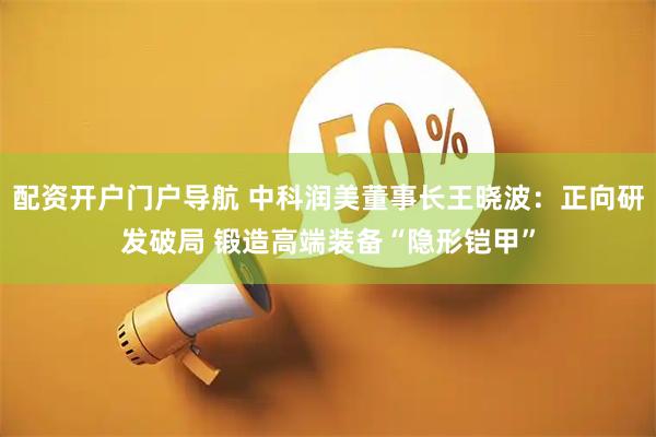 配资开户门户导航 中科润美董事长王晓波：正向研发破局 锻造高端装备“隐形铠甲”