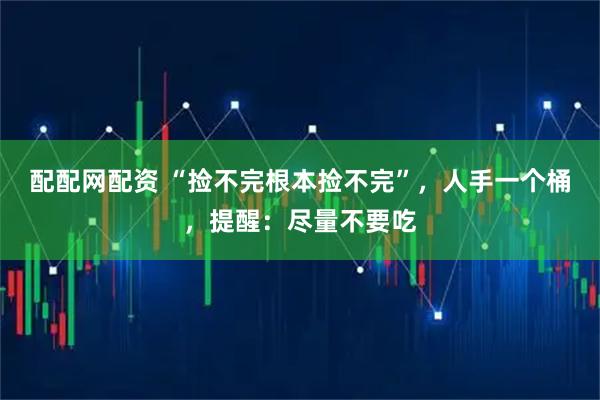 配配网配资 “捡不完根本捡不完”，人手一个桶，提醒：尽量不要吃