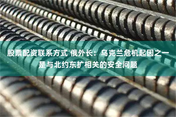 股票配资联系方式 俄外长：乌克兰危机起因之一是与北约东扩相关的安全问题