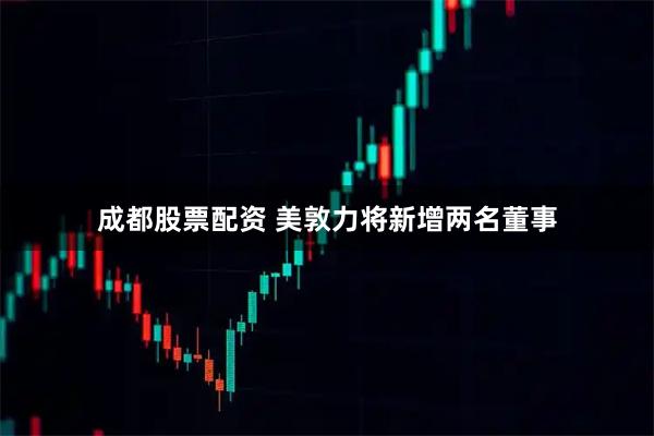 成都股票配资 美敦力将新增两名董事