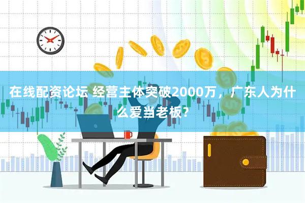 在线配资论坛 经营主体突破2000万，广东人为什么爱当老板？