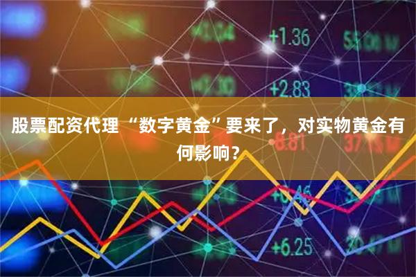 股票配资代理 “数字黄金”要来了，对实物黄金有何影响？