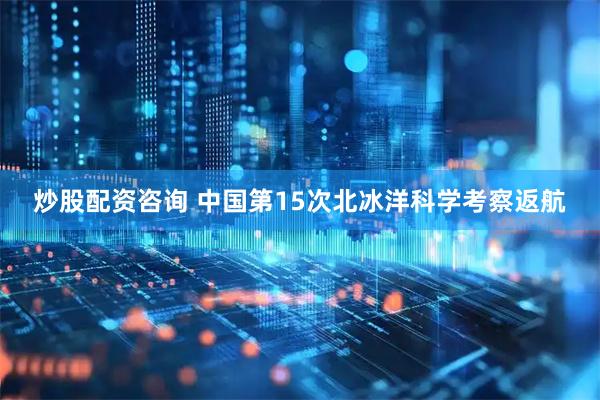 炒股配资咨询 中国第15次北冰洋科学考察返航