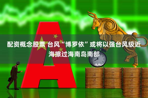 配资概念股票 台风“博罗依”或将以强台风级近海擦过海南岛南部
