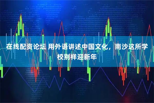 在线配资论坛 用外语讲述中国文化，南沙这所学校别样迎新年